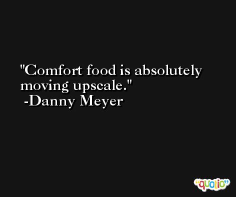 Comfort food is absolutely moving upscale. -Danny Meyer