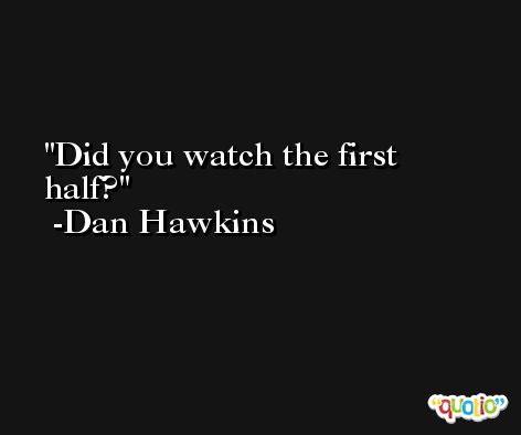 Did you watch the first half? -Dan Hawkins