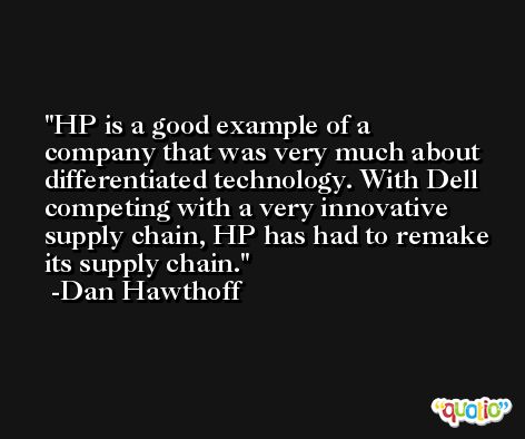 HP is a good example of a company that was very much about differentiated technology. With Dell competing with a very innovative supply chain, HP has had to remake its supply chain. -Dan Hawthoff