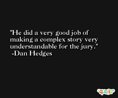 He did a very good job of making a complex story very understandable for the jury. -Dan Hedges