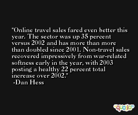 Online travel sales fared even better this year. The sector was up 35 percent versus 2002 and has more than more than doubled since 2001. Non-travel sales recovered impressively from war-related softness early in the year, with 2003 posting a healthy 22 percent total increase over 2002. -Dan Hess