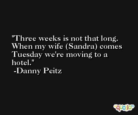 Three weeks is not that long. When my wife (Sandra) comes Tuesday we're moving to a hotel. -Danny Peitz