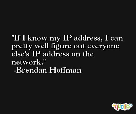 If I know my IP address, I can pretty well figure out everyone else's IP address on the network. -Brendan Hoffman