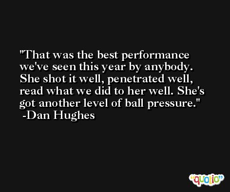 That was the best performance we've seen this year by anybody. She shot it well, penetrated well, read what we did to her well. She's got another level of ball pressure. -Dan Hughes