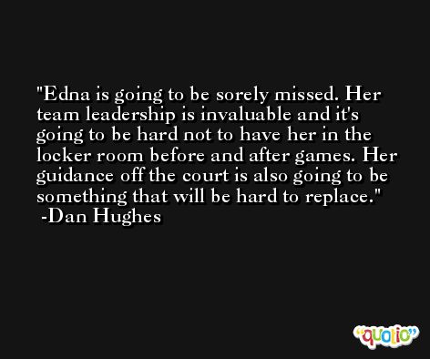 Edna is going to be sorely missed. Her team leadership is invaluable and it's going to be hard not to have her in the locker room before and after games. Her guidance off the court is also going to be something that will be hard to replace. -Dan Hughes