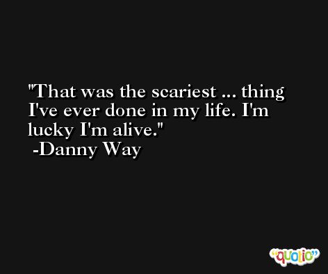 That was the scariest ... thing I've ever done in my life. I'm lucky I'm alive. -Danny Way
