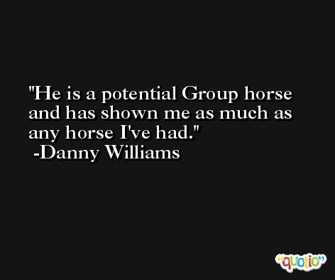 He is a potential Group horse and has shown me as much as any horse I've had. -Danny Williams