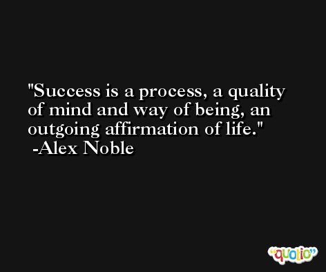 Success is a process, a quality of mind and way of being, an outgoing affirmation of life. -Alex Noble