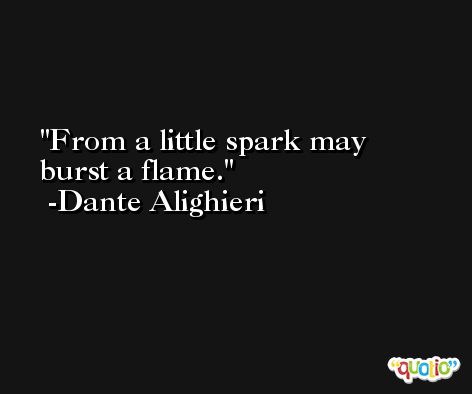 From a little spark may burst a flame. -Dante Alighieri