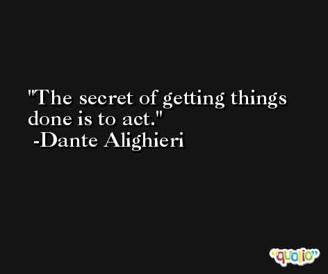 The secret of getting things done is to act. -Dante Alighieri