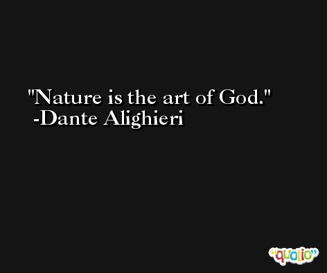 Nature is the art of God. -Dante Alighieri