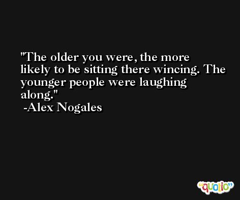 The older you were, the more likely to be sitting there wincing. The younger people were laughing along. -Alex Nogales