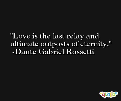 Love is the last relay and ultimate outposts of eternity. -Dante Gabriel Rossetti