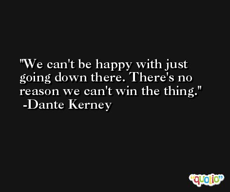 We can't be happy with just going down there. There's no reason we can't win the thing. -Dante Kerney