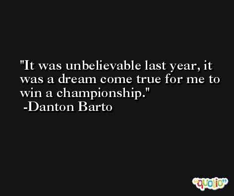 It was unbelievable last year, it was a dream come true for me to win a championship. -Danton Barto