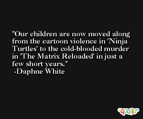 Our children are now moved along from the cartoon violence in 'Ninja Turtles' to the cold-blooded murder in 'The Matrix Reloaded' in just a few short years. -Daphne White