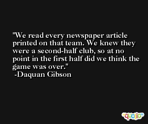 We read every newspaper article printed on that team. We knew they were a second-half club, so at no point in the first half did we think the game was over. -Daquan Gibson