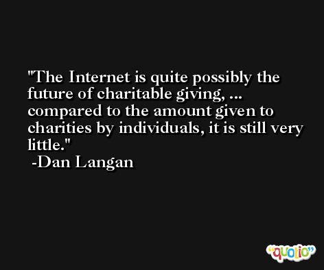 The Internet is quite possibly the future of charitable giving, ... compared to the amount given to charities by individuals, it is still very little. -Dan Langan