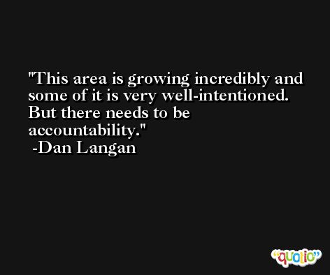 This area is growing incredibly and some of it is very well-intentioned. But there needs to be accountability. -Dan Langan