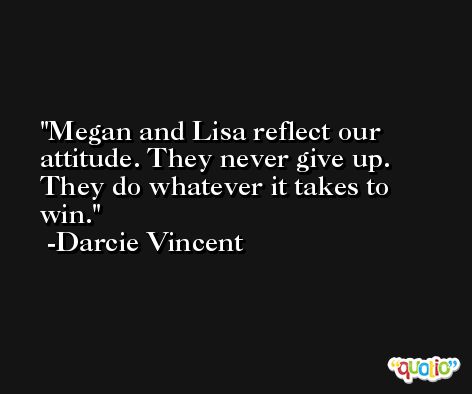 Megan and Lisa reflect our attitude. They never give up. They do whatever it takes to win. -Darcie Vincent