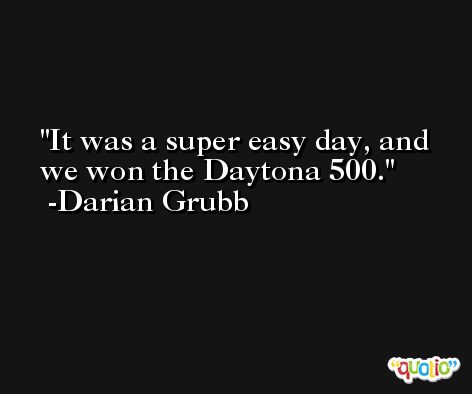 It was a super easy day, and we won the Daytona 500. -Darian Grubb