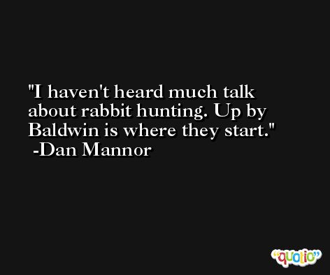 I haven't heard much talk about rabbit hunting. Up by Baldwin is where they start. -Dan Mannor
