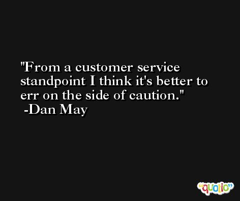 From a customer service standpoint I think it's better to err on the side of caution. -Dan May