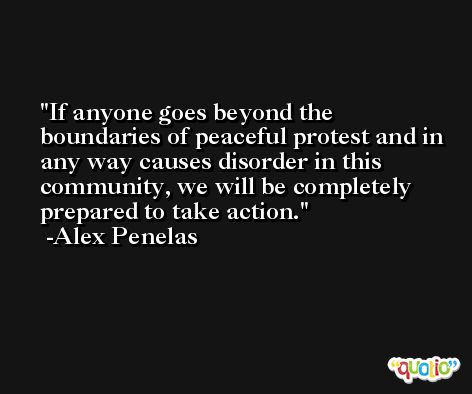 If anyone goes beyond the boundaries of peaceful protest and in any way causes disorder in this community, we will be completely prepared to take action. -Alex Penelas