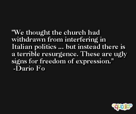 We thought the church had withdrawn from interfering in Italian politics ... but instead there is a terrible resurgence. These are ugly signs for freedom of expression. -Dario Fo