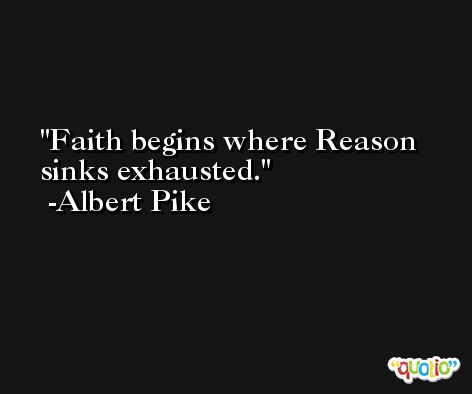 Faith begins where Reason sinks exhausted. -Albert Pike
