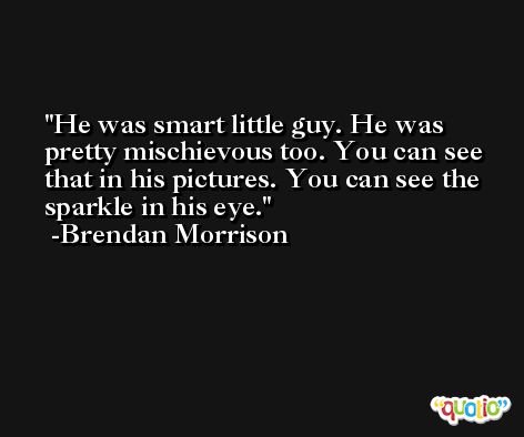 He was smart little guy. He was pretty mischievous too. You can see that in his pictures. You can see the sparkle in his eye. -Brendan Morrison