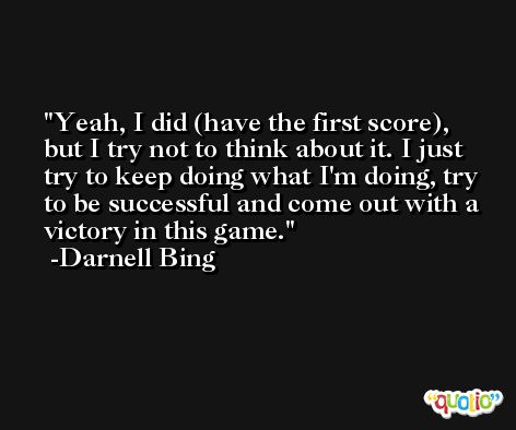 Yeah, I did (have the first score), but I try not to think about it. I just try to keep doing what I'm doing, try to be successful and come out with a victory in this game. -Darnell Bing