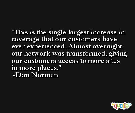This is the single largest increase in coverage that our customers have ever experienced. Almost overnight our network was transformed, giving our customers access to more sites in more places. -Dan Norman