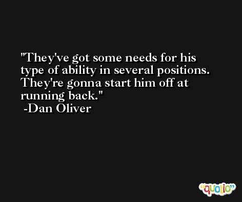 They've got some needs for his type of ability in several positions. They're gonna start him off at running back. -Dan Oliver