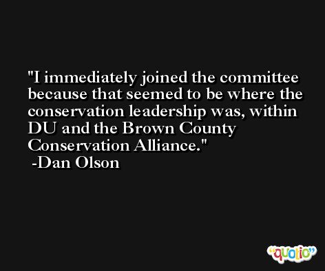 I immediately joined the committee because that seemed to be where the conservation leadership was, within DU and the Brown County Conservation Alliance. -Dan Olson