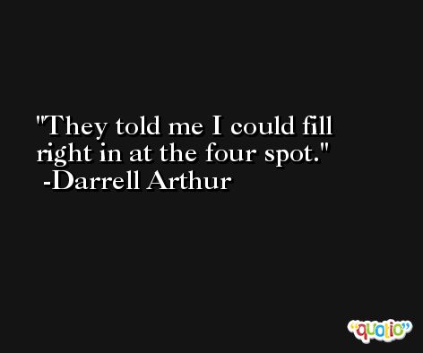 They told me I could fill right in at the four spot. -Darrell Arthur