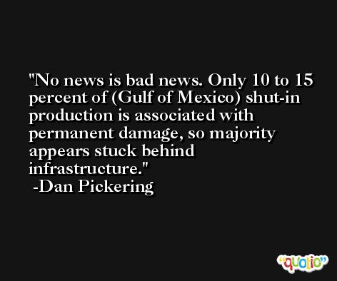 No news is bad news. Only 10 to 15 percent of (Gulf of Mexico) shut-in production is associated with permanent damage, so majority appears stuck behind infrastructure. -Dan Pickering