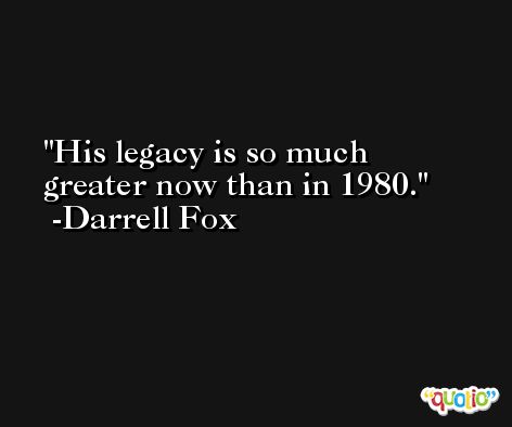 His legacy is so much greater now than in 1980. -Darrell Fox