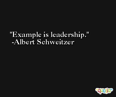 Example is leadership. -Albert Schweitzer