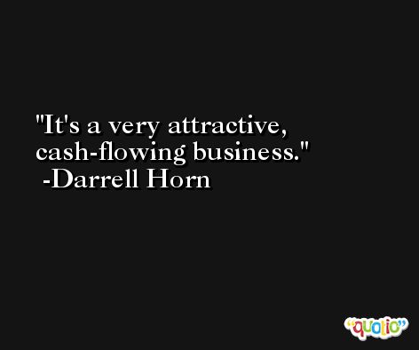 It's a very attractive, cash-flowing business. -Darrell Horn