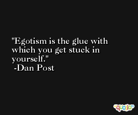 Egotism is the glue with which you get stuck in yourself. -Dan Post