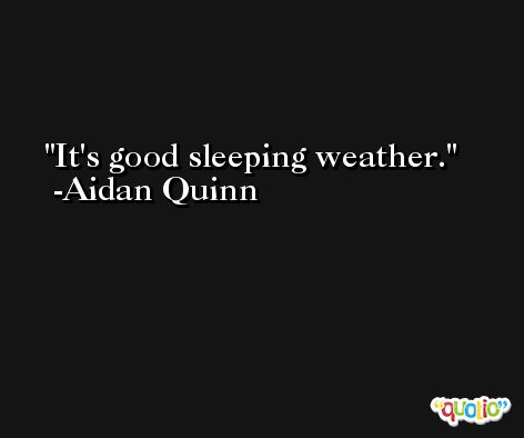 It's good sleeping weather. -Aidan Quinn