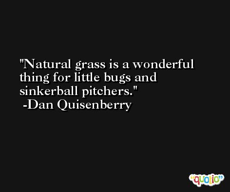 Natural grass is a wonderful thing for little bugs and sinkerball pitchers. -Dan Quisenberry