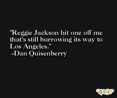 Reggie Jackson hit one off me that's still burrowing its way to Los Angeles. -Dan Quisenberry