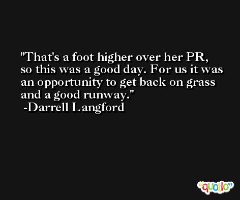 That's a foot higher over her PR, so this was a good day. For us it was an opportunity to get back on grass and a good runway. -Darrell Langford