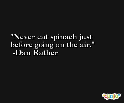 Never eat spinach just before going on the air. -Dan Rather