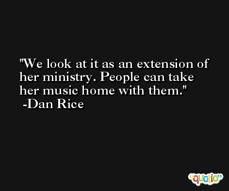 We look at it as an extension of her ministry. People can take her music home with them. -Dan Rice