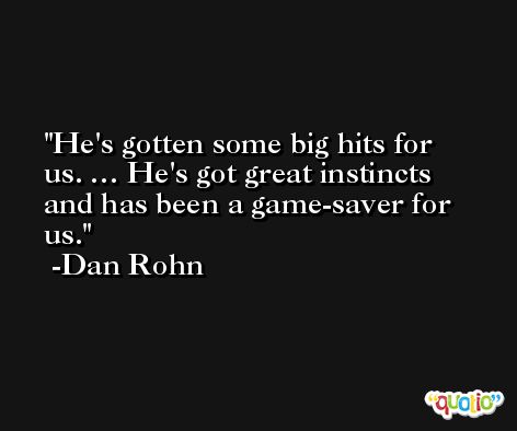 He's gotten some big hits for us. … He's got great instincts and has been a game-saver for us. -Dan Rohn