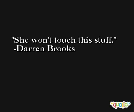 She won't touch this stuff. -Darren Brooks