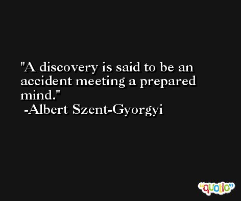 A discovery is said to be an accident meeting a prepared mind. -Albert Szent-Gyorgyi